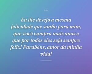 Eu lhe desejo a mesma felicidade que sonho para mim, que você cumpra mais anos e que por todos eles seja sempre feliz! Parabéns, amor da minha vida!