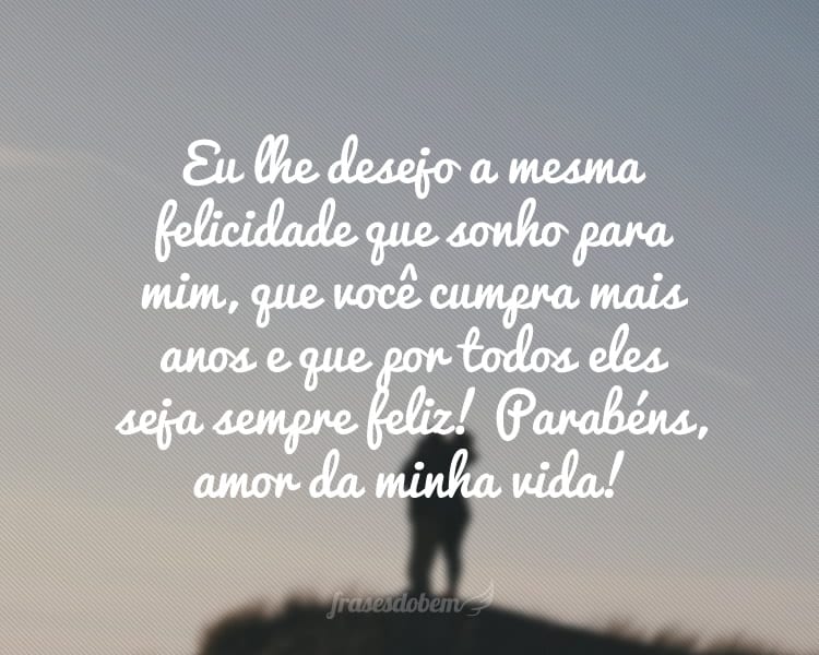 Eu lhe desejo a mesma felicidade que sonho para mim, que você cumpra mais anos e que por todos eles seja sempre feliz! Parabéns, amor da minha vida!