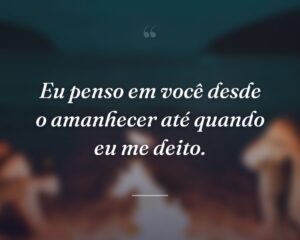 Eu penso em você desde o amanhecer até quando eu me deito.