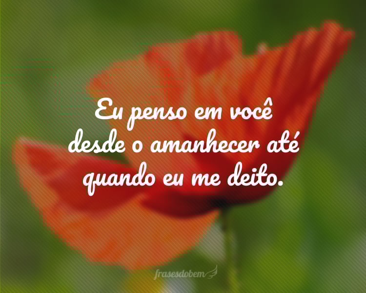 Eu penso em você desde o amanhecer até quando eu me deito.
