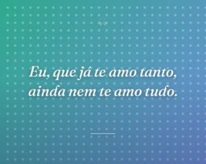Eu, que já te amo tanto, ainda nem te amo tudo.