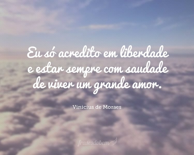 Eu só acredito em liberdade e estar sempre com saudade de viver um grande amor.