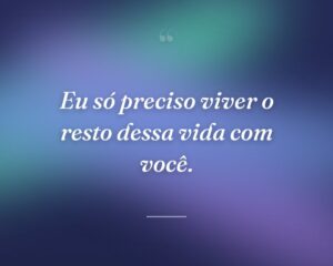 Eu só preciso viver o resto dessa vida com você.