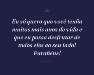 Eu só quero que você tenha muitos mais anos de vida e que eu possa desfrutar de todos eles ao seu lado! Parabéns!