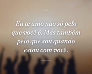 Eu te amo não só pelo que você é. Mas também pelo que sou quando estou com você.