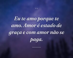 Eu te amo porque te amo. Amor é estado de graça e com amor não se paga.