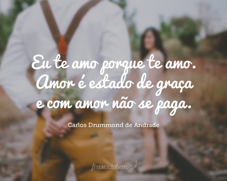 Eu te amo porque te amo. Amor é estado de graça e com amor não se paga.