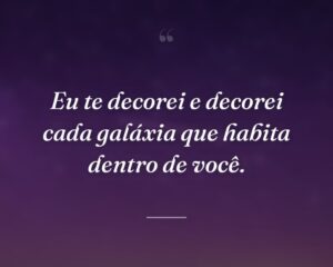 Eu te decorei e decorei cada galáxia que habita dentro de você.