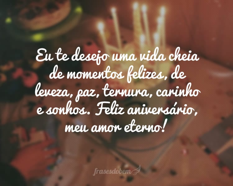 Eu te desejo uma vida cheia de momentos felizes, de leveza, paz, ternura, carinho e sonhos. Feliz aniversário, meu amor eterno!