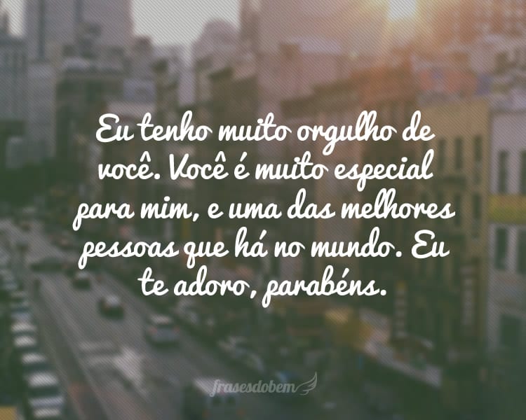 Eu tenho muito orgulho de você e principalmente de ser seu amigo. Você é muito especial para mim, e uma das melhores pessoas que há no mundo. Eu te adoro, parabéns.