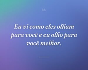 Eu vi como eles olham para você e eu olho para você melhor.