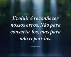 Evoluir é reconhecer nossos erros. Não para consertá-los, mas para não repeti-los.