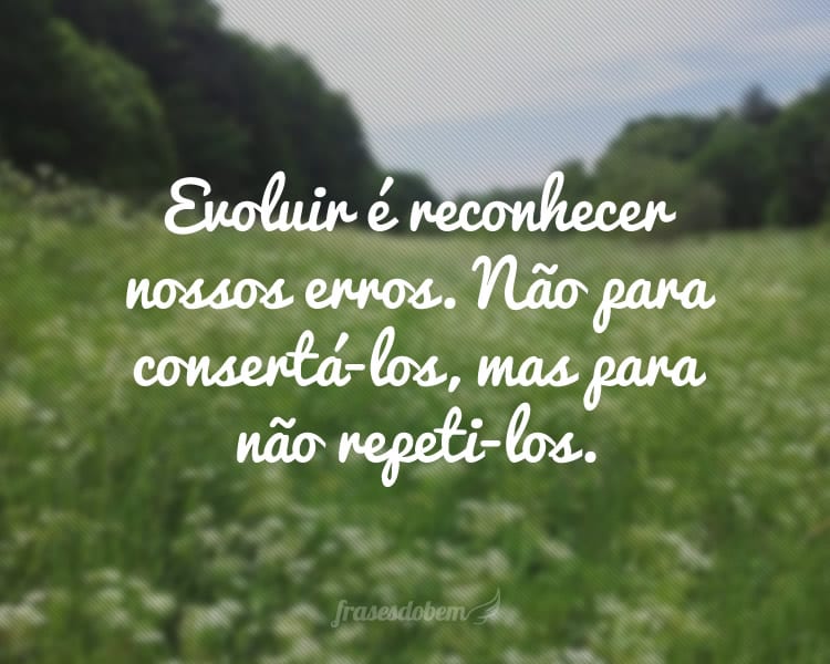 Evoluir é reconhecer nossos erros. Não para consertá-los, mas para não repeti-los.