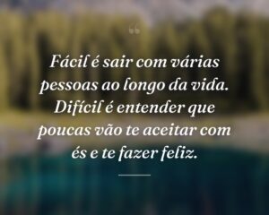Fácil é sair com várias pessoas ao longo da vida. Difícil é entender que poucas vão te aceitar com és e te fazer feliz.