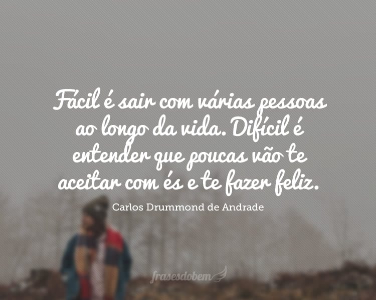 Fácil é sair com várias pessoas ao longo da vida. Difícil é entender que poucas vão te aceitar com és e te fazer feliz.