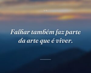 Falhar também faz parte da arte que é viver.