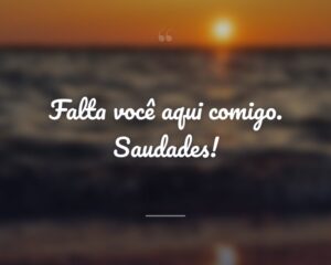 Falta você aqui comigo. Saudades!