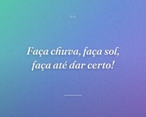 Faça chuva, faça sol, faça até dar certo!
