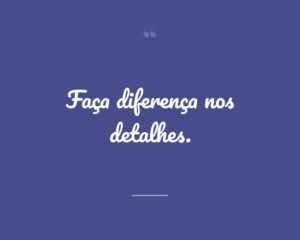 Faça diferença nos detalhes.