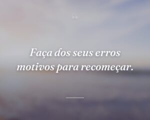 Faça dos seus erros motivos para recomeçar.