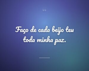 Faço de cada beijo teu toda minha paz.