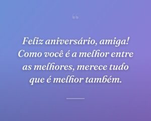 Feliz aniversário, amiga! Como você é a melhor entre as melhores, merece tudo que é melhor também.
