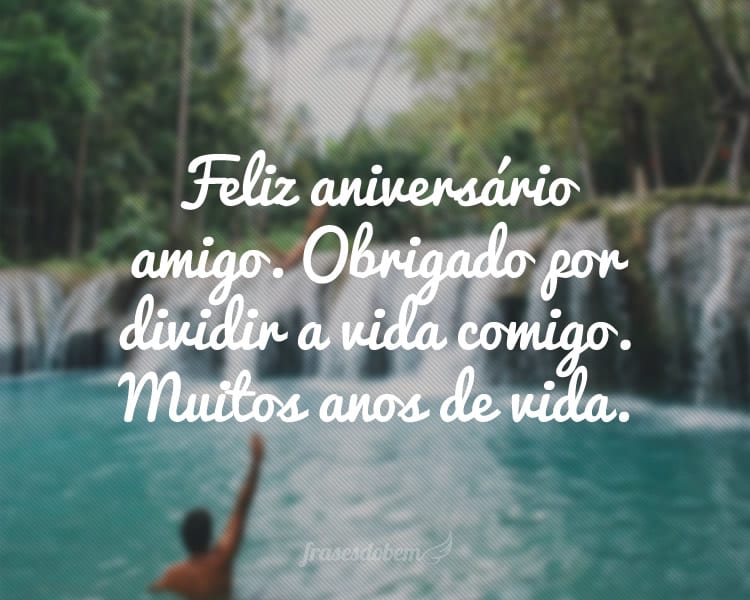Feliz aniversário amigo. Obrigado por dividir a vida comigo. Muitos anos de vida.