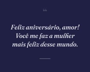 Feliz aniversário, amor! Você me faz a mulher mais feliz desse mundo.