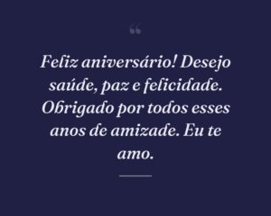 Feliz aniversário! Desejo saúde, paz e felicidade. Obrigado por todos esses anos de amizade. Eu te amo.