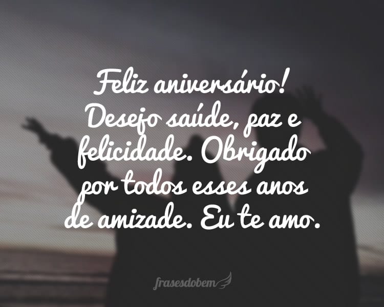 Feliz aniversário! Desejo saúde, paz e felicidade. Obrigado por todos esses anos de amizade. Eu te amo.