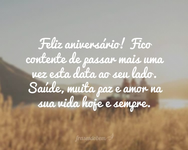 Feliz aniversário! Fico contente de passar mais uma vez esta data ao seu lado. Saúde, muita paz e amor na sua vida hoje e sempre.