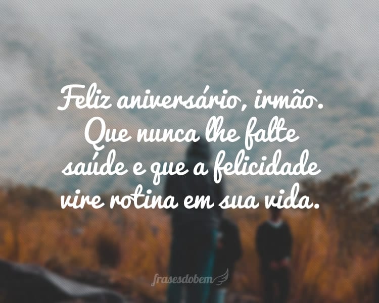 Feliz aniversário, irmão. Que nunca lhe falte saúde e que a felicidade vire rotina em sua vida.