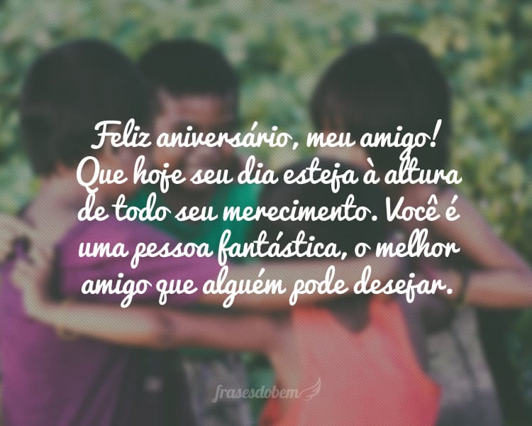 Feliz aniversário, meu amigo! Que hoje seu dia esteja à altura de todo seu merecimento. Você é uma pessoa fantástica, o melhor amigo que alguém pode desejar.