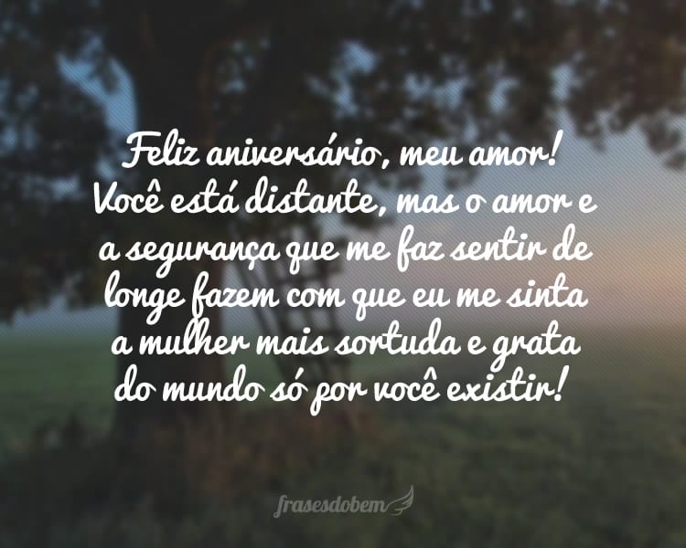 Feliz aniversário, meu amor! Você está distante, mas o amor e a segurança que me faz sentir de longe fazem com que eu me sinta a mulher mais sortuda e grata do mundo só por você existir!