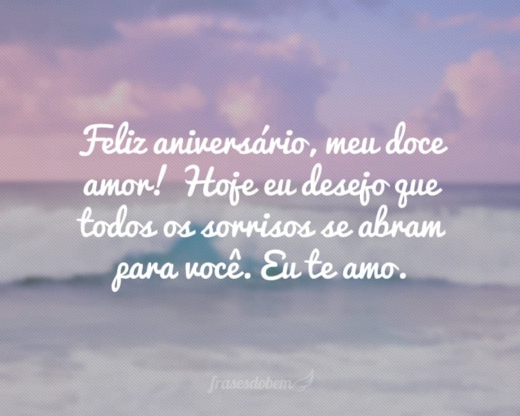 Feliz aniversário, meu doce amor! Hoje eu desejo que todos os sorrisos se abram para você. Eu te amo.