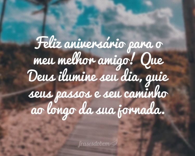 Feliz aniversário para o meu melhor amigo! Que Deus ilumine seu dia, guie seus passos e seu caminho ao longo da sua jornada.