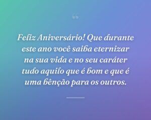 Feliz Aniversário! Que durante este ano você saiba eternizar na sua vida e no seu caráter tudo aquilo que é bom e que é uma bênção para os outros.