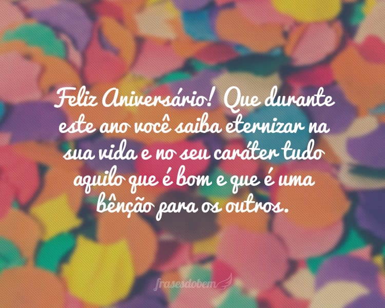 Feliz Aniversário! Que durante este ano você saiba eternizar na sua vida e no seu caráter tudo aquilo que é bom e que é uma bênção para os outros.