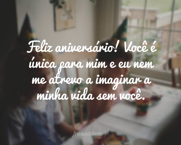 Feliz aniversário! Você é única para mim e eu nem me atrevo a imaginar a minha vida sem você.