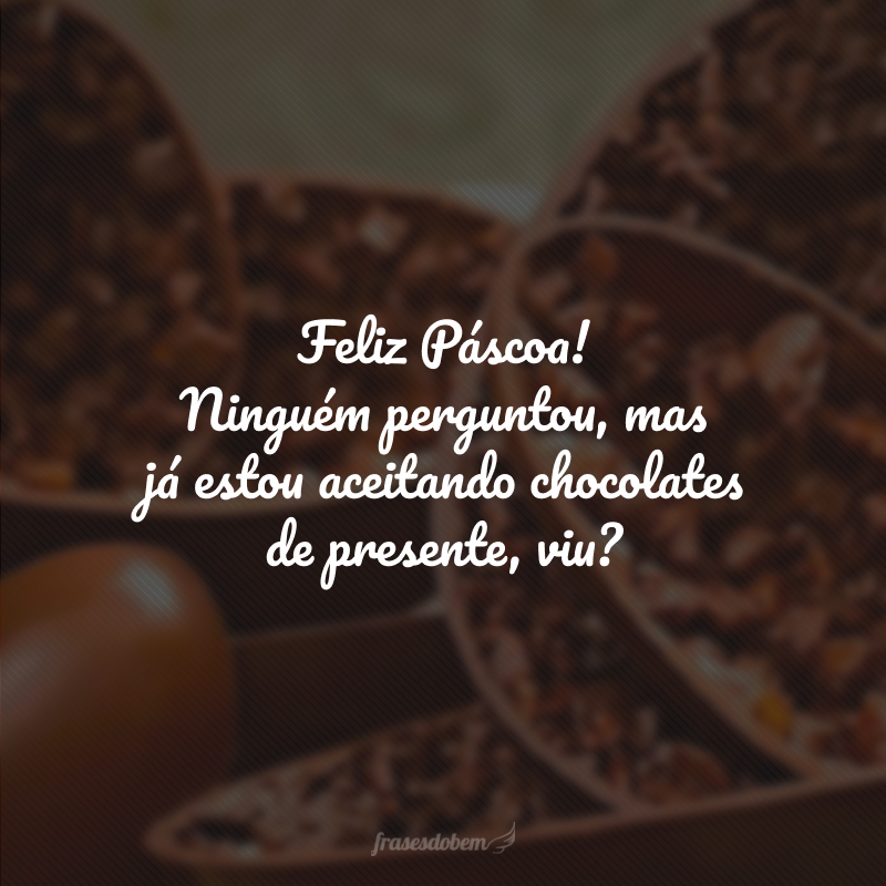 Feliz Páscoa! Ninguém perguntou, mas já estou aceitando chocolates de presente, viu?