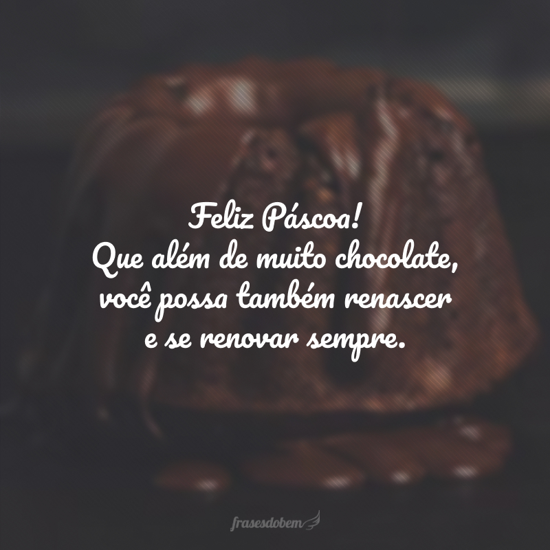 Feliz Páscoa! Que além de muito chocolate, você possa também renascer e se renovar sempre.