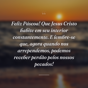 Feliz Páscoa! Que Jesus Cristo habite em seu interior constantemente. E lembre-se que, agora quando nos arrependemos, podemos receber perdão pelos nossos pecados!