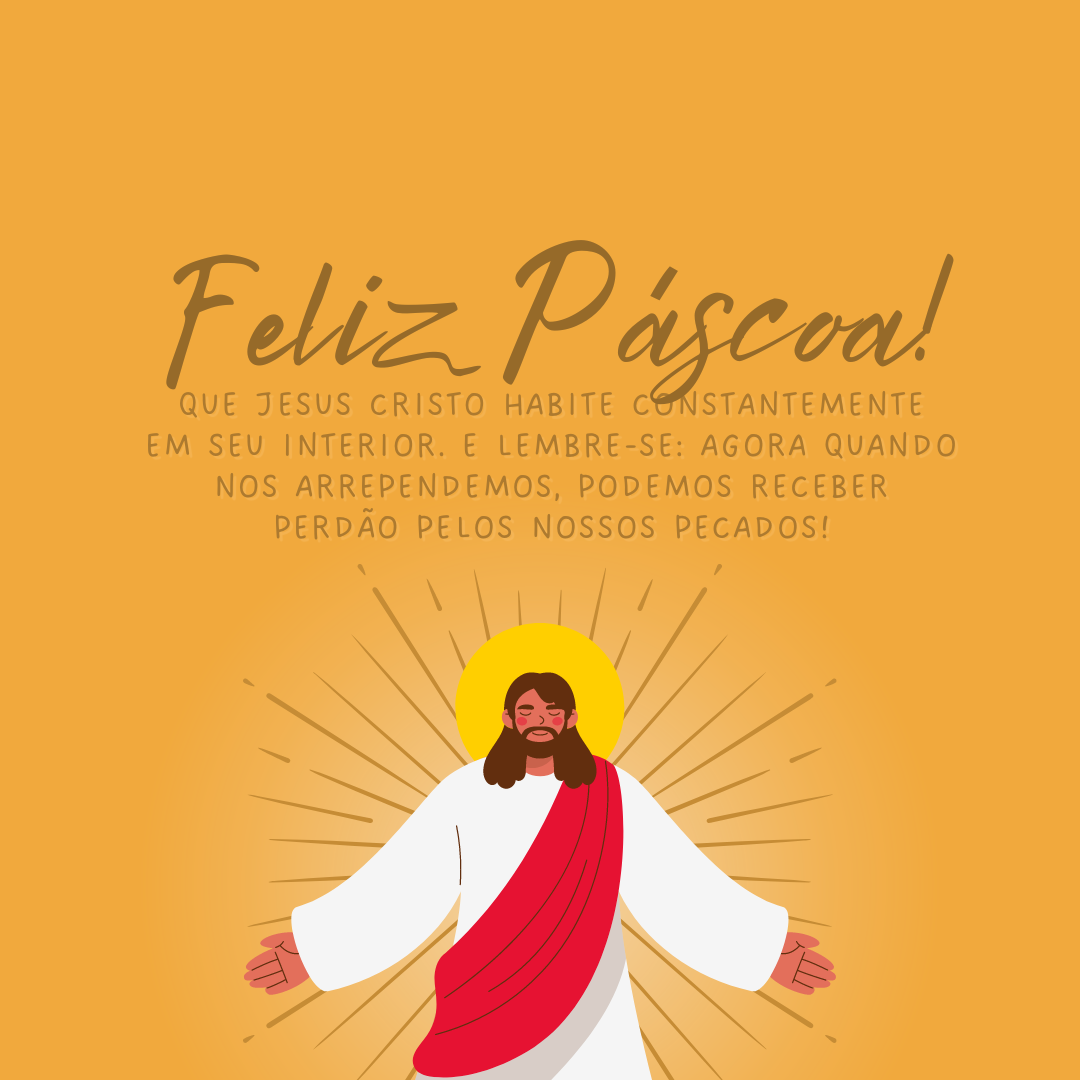 Feliz Páscoa! Que Jesus Cristo habite em seu interior constantemente. E lembre-se que, agora quando nos arrependemos, podemos receber perdão pelos nossos pecados!