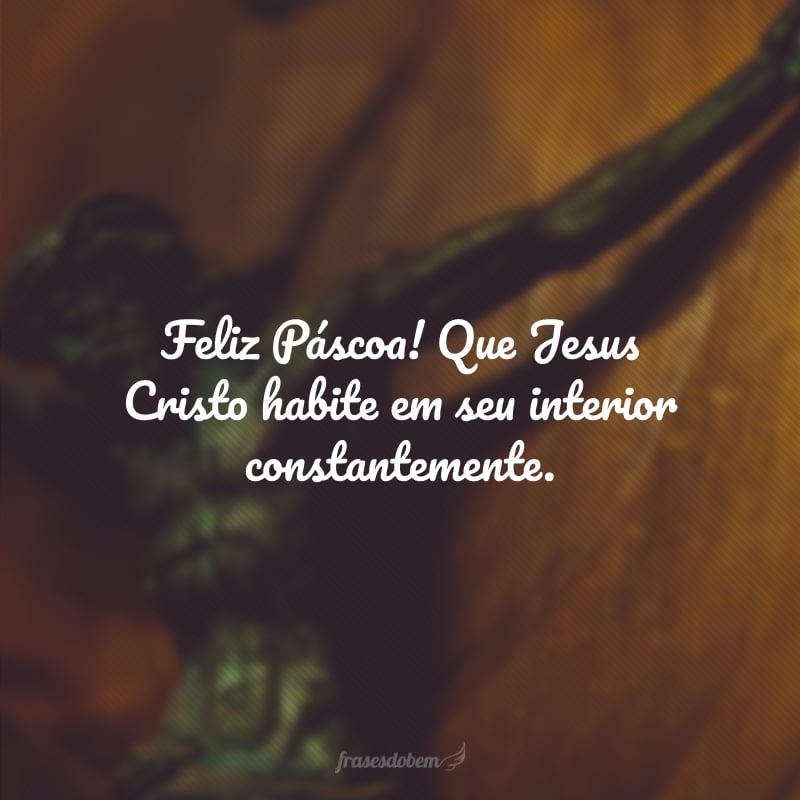 Feliz Páscoa! Que Jesus Cristo habite em seu interior constantemente.