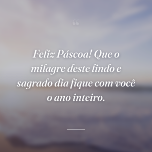 Feliz Páscoa! Que o milagre deste lindo e sagrado dia fique com você o ano inteiro.