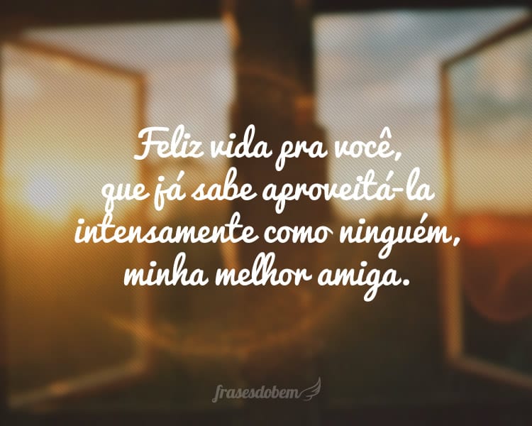 Feliz vida pra você, que já sabe aproveitá-la intensamente como ninguém, minha melhor amiga.