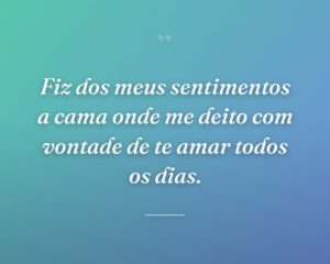 Fiz dos meus sentimentos a cama onde me deito com vontade de te amar todos os dias.