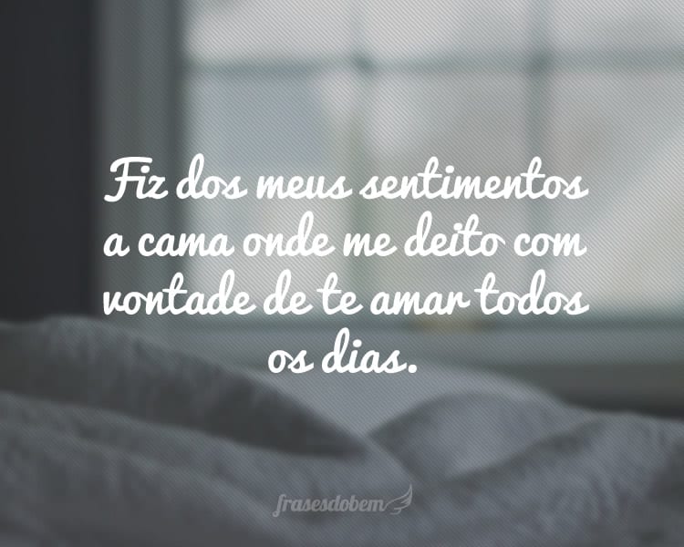 Fiz dos meus sentimentos a cama onde me deito com vontade de te amar todos os dias.