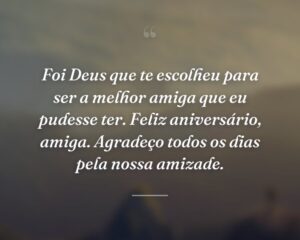 Foi Deus que te escolheu para ser a melhor amiga que eu pudesse ter. Feliz aniversário, amiga. Agradeço todos os dias pela nossa amizade.