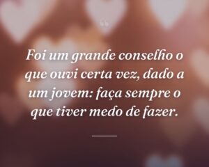 Foi um grande conselho o que ouvi certa vez, dado a um jovem: faça sempre o que tiver medo de fazer.